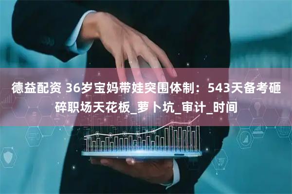 德益配资 36岁宝妈带娃突围体制：543天备考砸碎职场天花板_萝卜坑_审计_时间