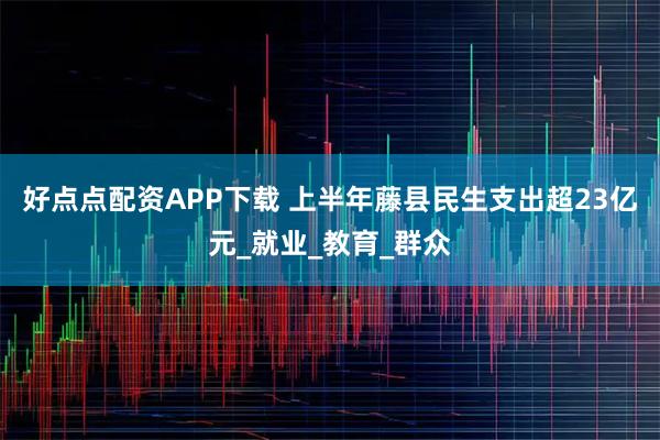好点点配资APP下载 上半年藤县民生支出超23亿元_就业_教育_群众