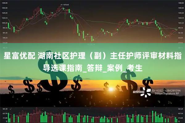 星富优配 湖南社区护理（副）主任护师评审材料指导选课指南_答辩_案例_考生