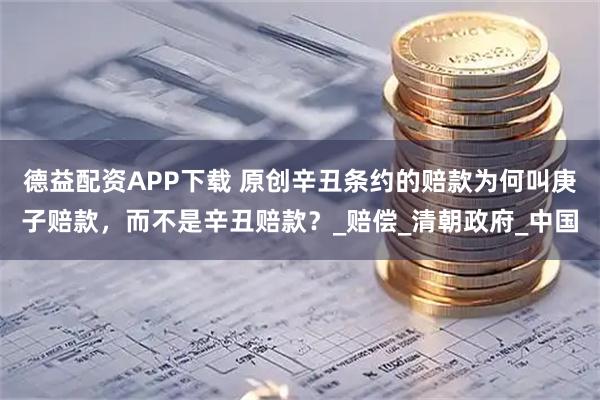 德益配资APP下载 原创辛丑条约的赔款为何叫庚子赔款，而不是辛丑赔款？_赔偿_清朝政府_中国