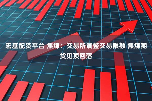 宏基配资平台 焦煤：交易所调整交易限额 焦煤期货见顶回落