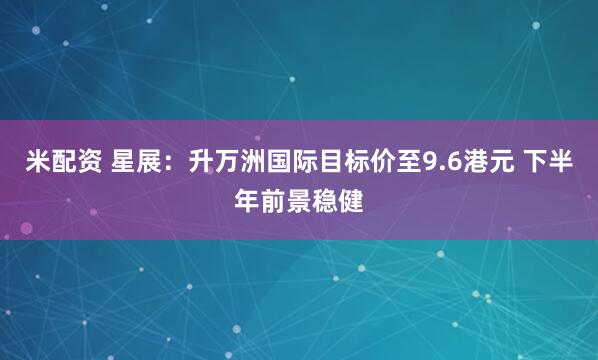 米配资 星展：升万洲国际目标价至9.6港元 下半年前景稳健
