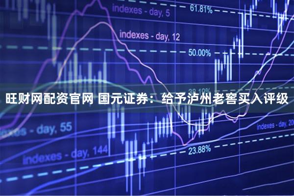 旺财网配资官网 国元证券：给予泸州老窖买入评级