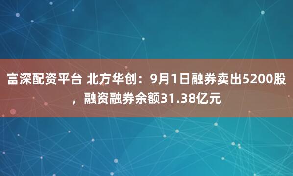 富深配资平台 北方华创：9月1日融券卖出5200股，融资融券余额31.38亿元