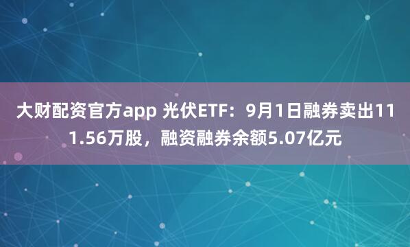 大财配资官方app 光伏ETF：9月1日融券卖出111.56万股，融资融券余额5.07亿元