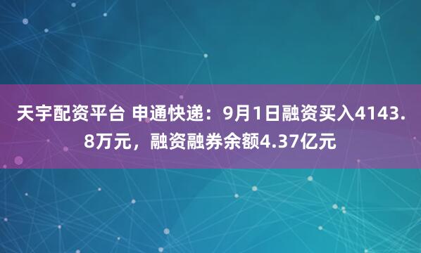 天宇配资平台 申通快递：9月1日融资买入4143.8万元，融资融券余额4.37亿元