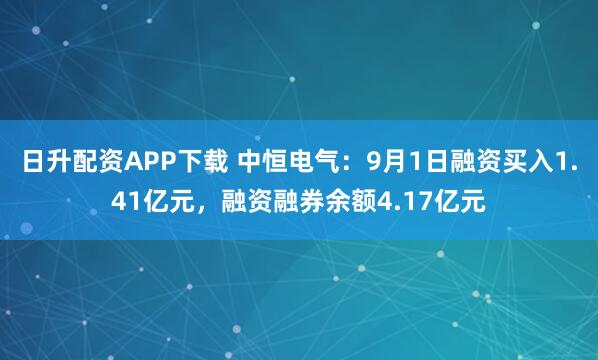 日升配资APP下载 中恒电气：9月1日融资买入1.41亿元，融资融券余额4.17亿元