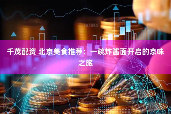 千茂配资 北京美食推荐：一碗炸酱面开启的京味之旅