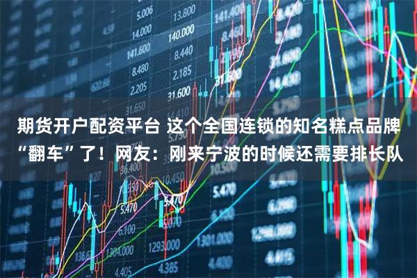 期货开户配资平台 这个全国连锁的知名糕点品牌“翻车”了！网友：刚来宁波的时候还需要排长队