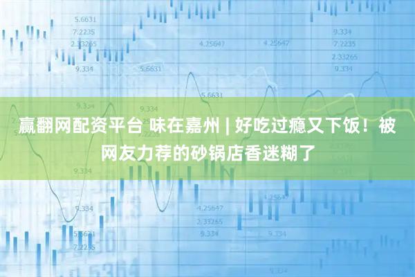 赢翻网配资平台 味在嘉州 | 好吃过瘾又下饭！被网友力荐的砂锅店香迷糊了