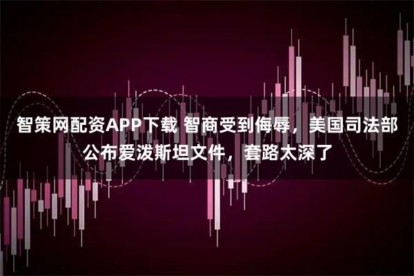 智策网配资APP下载 智商受到侮辱，美国司法部公布爱泼斯坦文件，套路太深了