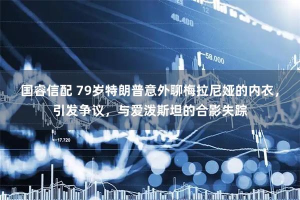 国睿信配 79岁特朗普意外聊梅拉尼娅的内衣，引发争议，与爱泼斯坦的合影失踪
