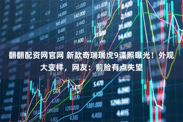 翻翻配资网官网 新款奇瑞瑞虎9谍照曝光！外观大变样，网友：前脸有点失望