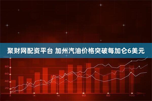 聚财网配资平台 加州汽油价格突破每加仑6美元