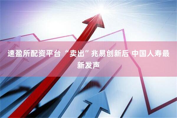 速盈所配资平台 “卖出”兆易创新后 中国人寿最新发声