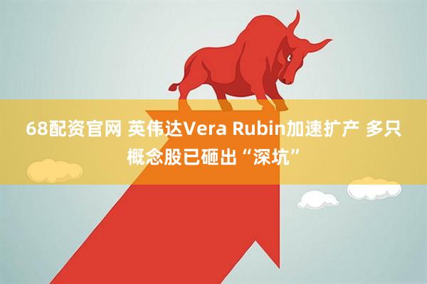 68配资官网 英伟达Vera Rubin加速扩产 多只概念股已砸出“深坑”